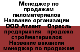 Менеджер по продажам пиломатериалов › Название организации ­ ООО Атлант › Отрасль предприятия ­ продажа стройматериалов › Название вакансии ­ менеджер по продажам › Место работы ­ г. Ярославль проспект Октября  д. 68  оф. 5 › Подчинение ­ руководителю › Минимальный оклад ­ 40 000 › Возраст от ­ 25 › Возраст до ­ 50 - Ярославская обл., Ярославль г. Работа » Вакансии   . Ярославская обл.,Ярославль г.